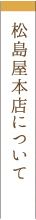 松島屋本店のこだわり